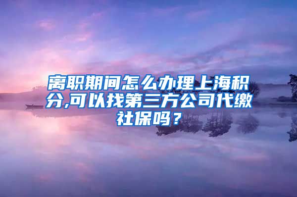 离职期间怎么办理上海积分,可以找第三方公司代缴社保吗？