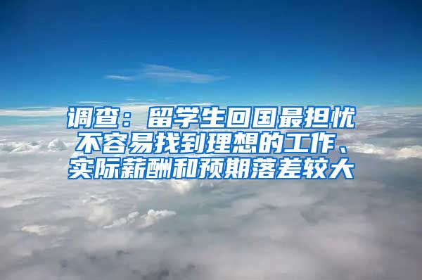 调查：留学生回国最担忧不容易找到理想的工作、实际薪酬和预期落差较大