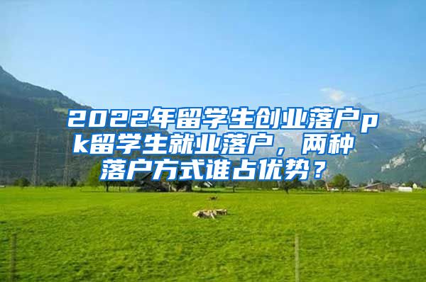 2022年留学生创业落户pk留学生就业落户，两种落户方式谁占优势？