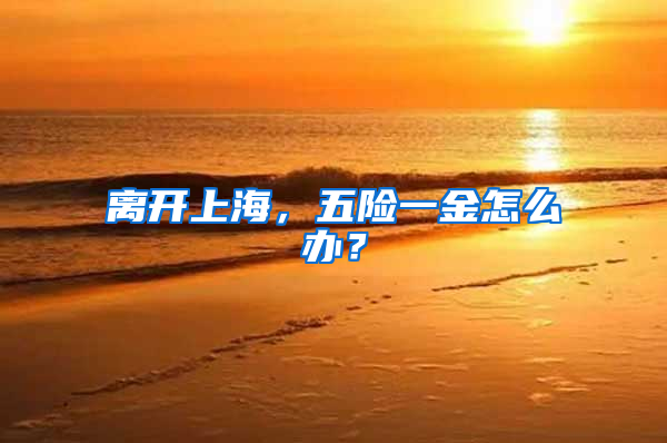 离开上海，五险一金怎么办？