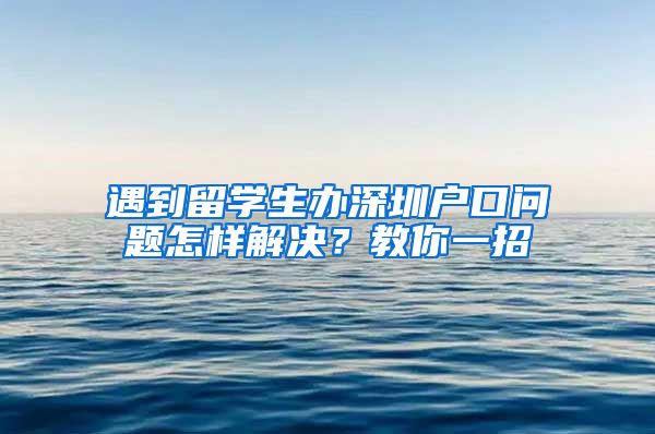 遇到留学生办深圳户口问题怎样解决？教你一招