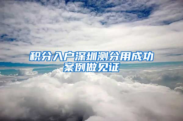 积分入户深圳测分用成功案例做见证