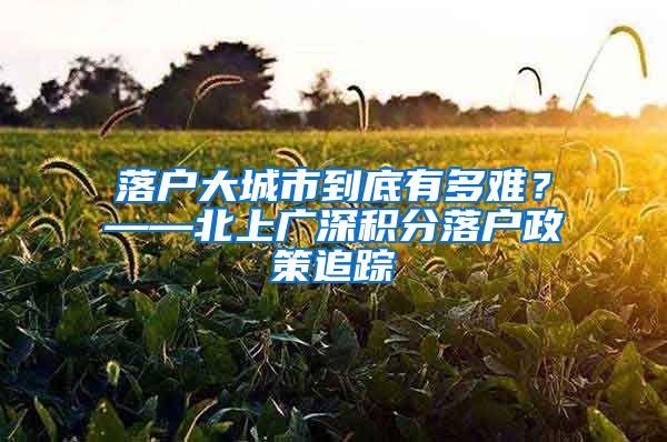 落户大城市到底有多难？——北上广深积分落户政策追踪