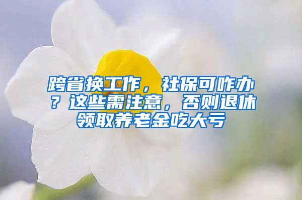 跨省换工作，社保可咋办？这些需注意，否则退休领取养老金吃大亏