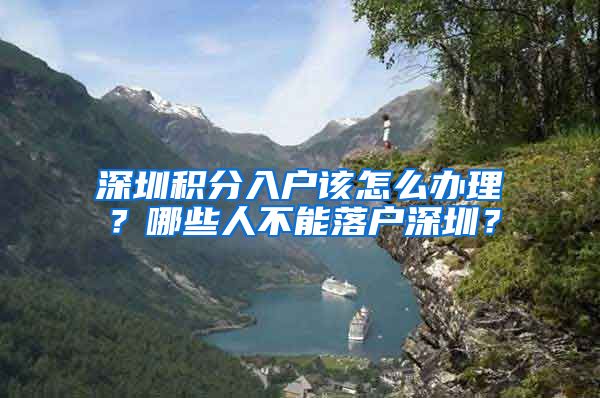深圳积分入户该怎么办理？哪些人不能落户深圳？