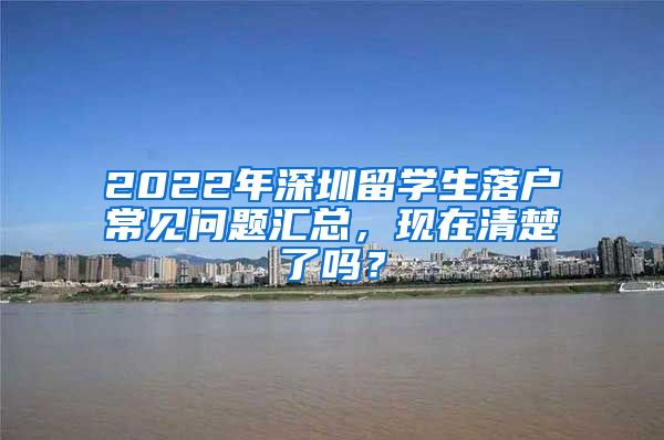 2022年深圳留学生落户常见问题汇总，现在清楚了吗？