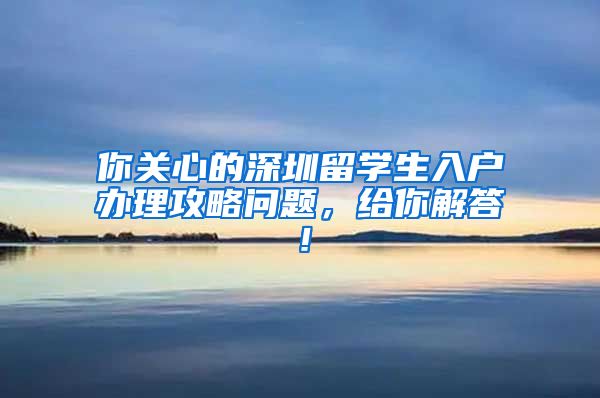 你关心的深圳留学生入户办理攻略问题，给你解答！