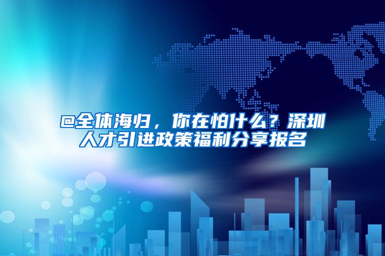 @全体海归，你在怕什么？深圳人才引进政策福利分享报名