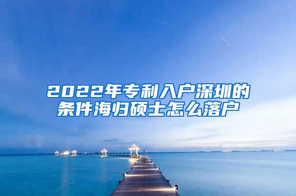 2022年专利入户深圳的条件海归硕士怎么落户