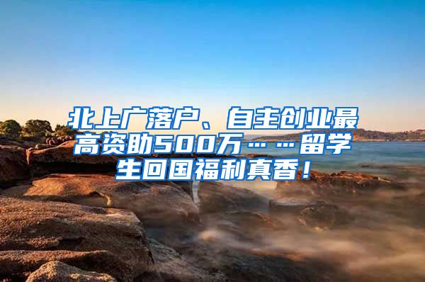 北上广落户、自主创业最高资助500万……留学生回国福利真香！