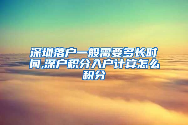 深圳落户一般需要多长时间,深户积分入户计算怎么积分