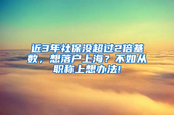 近3年社保没超过2倍基数，想落户上海？不如从职称上想办法!