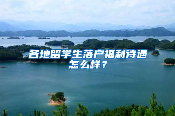 各地留学生落户福利待遇怎么样？