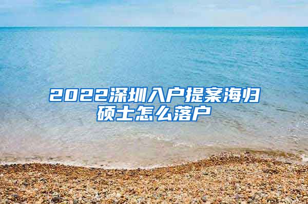 2022深圳入户提案海归硕士怎么落户