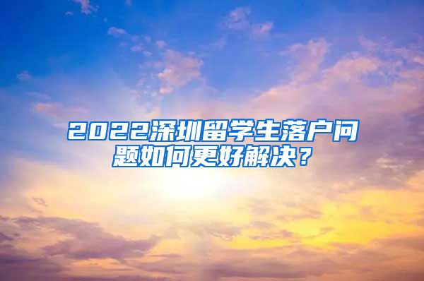 2022深圳留学生落户问题如何更好解决？