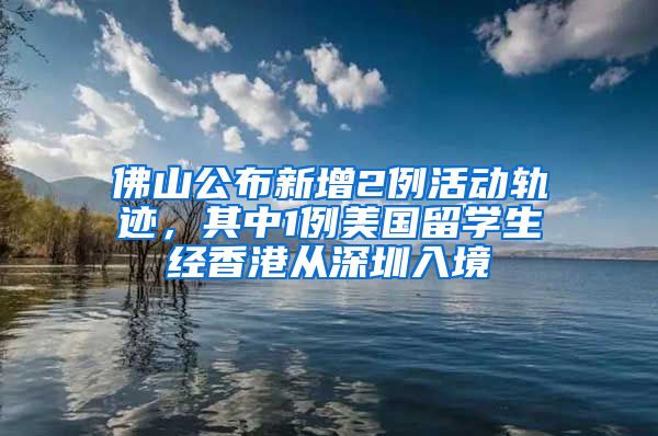 佛山公布新增2例活动轨迹，其中1例美国留学生经香港从深圳入境