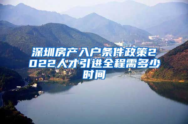 深圳房产入户条件政策2022人才引进全程需多少时间