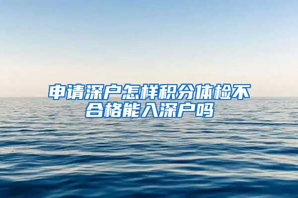 申请深户怎样积分体检不合格能入深户吗