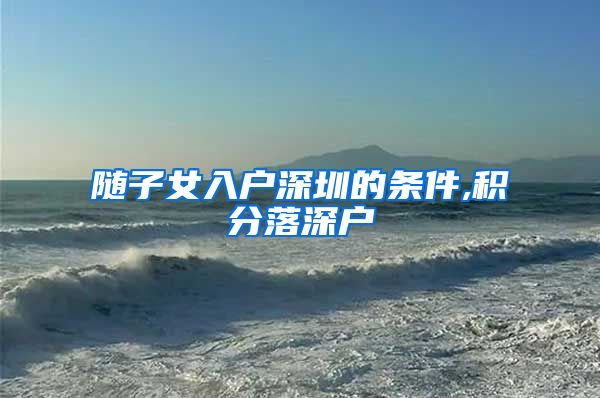 随子女入户深圳的条件,积分落深户