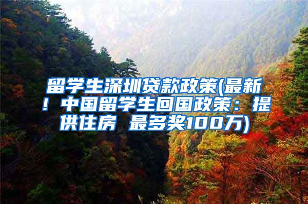 留学生深圳贷款政策(最新！中国留学生回国政策：提供住房 最多奖100万)