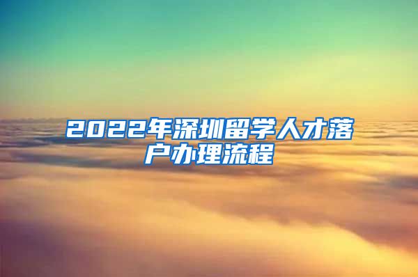 2022年深圳留学人才落户办理流程