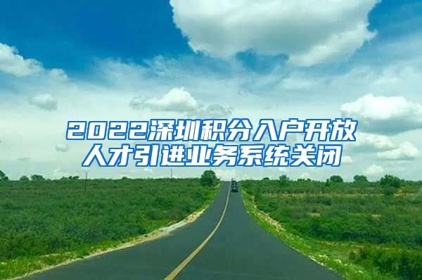 2022深圳积分入户开放人才引进业务系统关闭
