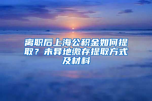 离职后上海公积金如何提取？未异地缴存提取方式及材料