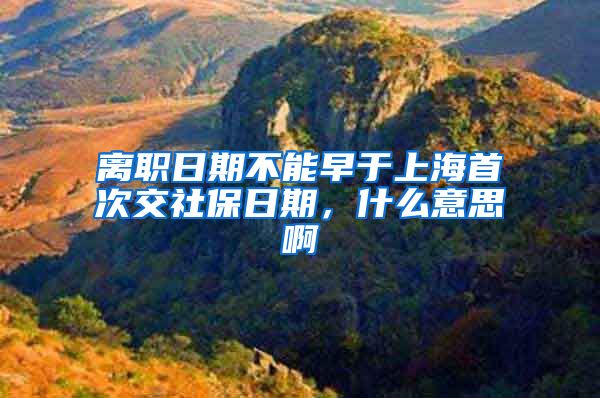 离职日期不能早于上海首次交社保日期，什么意思啊