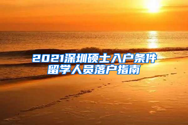 2021深圳硕士入户条件留学人员落户指南