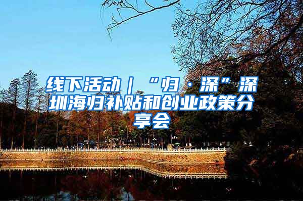 线下活动｜“归·深”深圳海归补贴和创业政策分享会