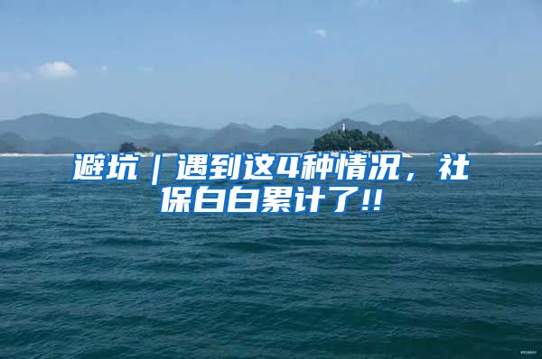 避坑｜遇到这4种情况，社保白白累计了!!