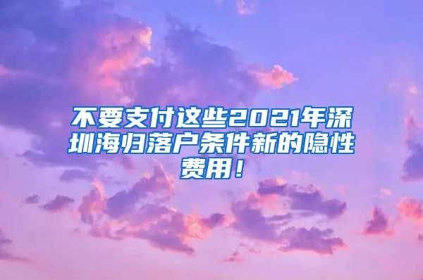 不要支付这些2021年深圳海归落户条件新的隐性费用！