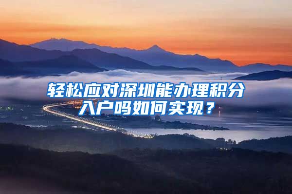 轻松应对深圳能办理积分入户吗如何实现？