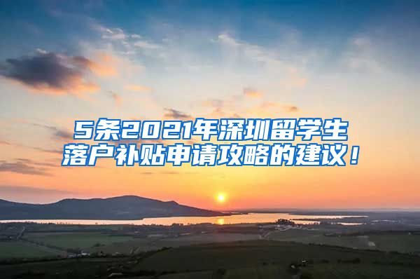 5条2021年深圳留学生落户补贴申请攻略的建议！