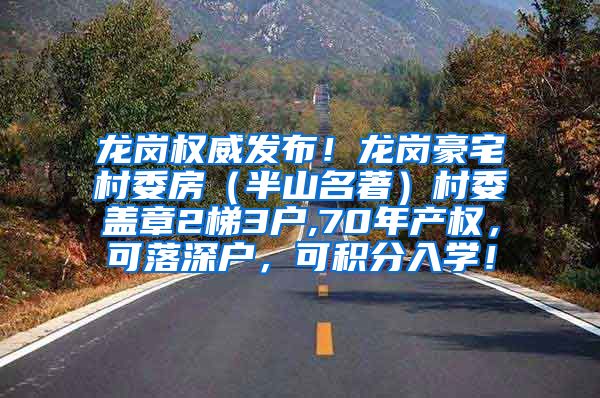 龙岗权威发布！龙岗豪宅村委房（半山名著）村委盖章2梯3户,70年产权，可落深户，可积分入学！