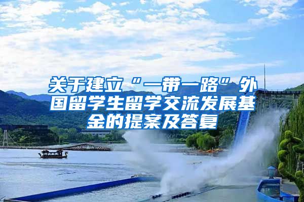 关于建立“一带一路”外国留学生留学交流发展基金的提案及答复