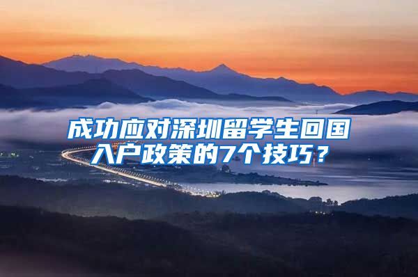 成功应对深圳留学生回国入户政策的7个技巧？