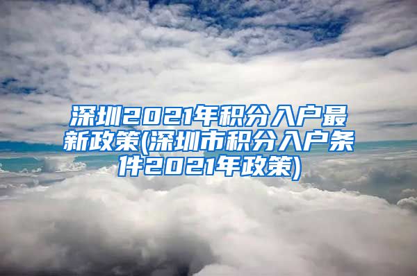 深圳2021年积分入户最新政策(深圳市积分入户条件2021年政策)