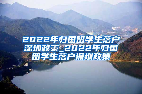 2022年归国留学生落户深圳政策_2022年归国留学生落户深圳政策