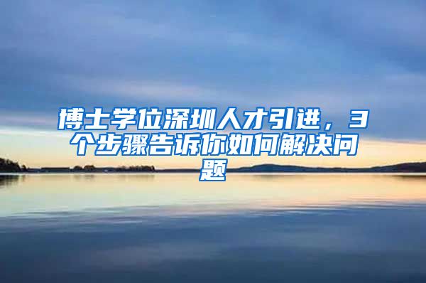 博士学位深圳人才引进，3个步骤告诉你如何解决问题