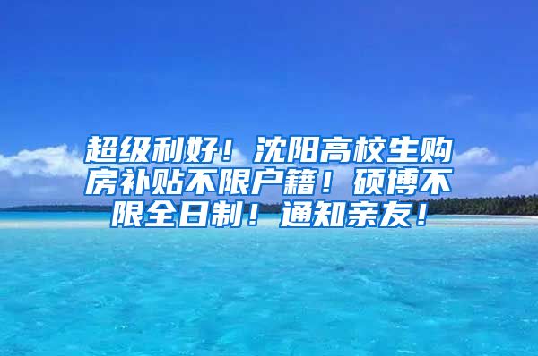 超级利好！沈阳高校生购房补贴不限户籍！硕博不限全日制！通知亲友！