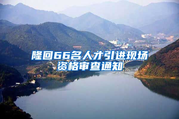 隆回66名人才引进现场资格审查通知
