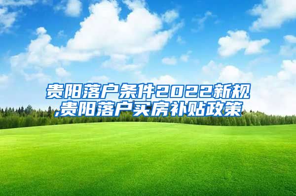 贵阳落户条件2022新规,贵阳落户买房补贴政策