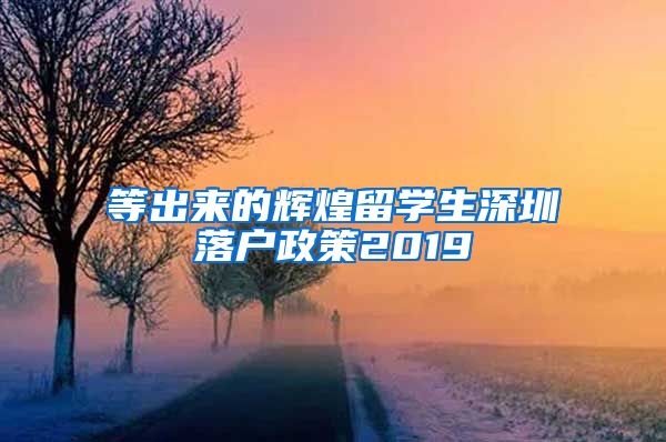 等出来的辉煌留学生深圳落户政策2019