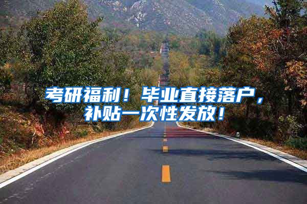 考研福利！毕业直接落户，补贴一次性发放！