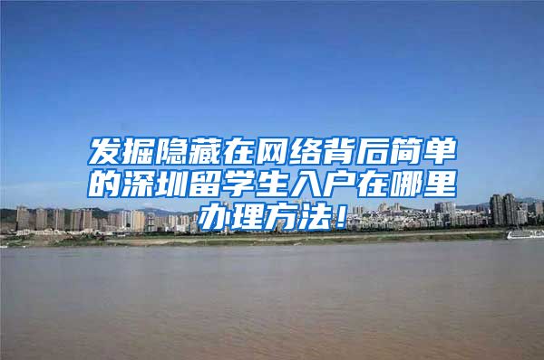 发掘隐藏在网络背后简单的深圳留学生入户在哪里办理方法！
