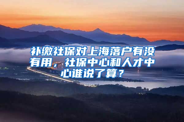 补缴社保对上海落户有没有用，社保中心和人才中心谁说了算？