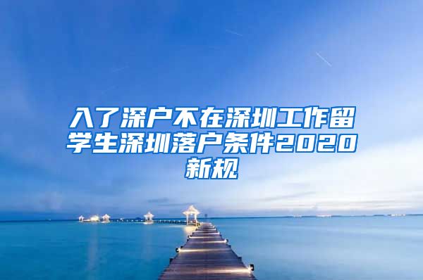 入了深户不在深圳工作留学生深圳落户条件2020新规