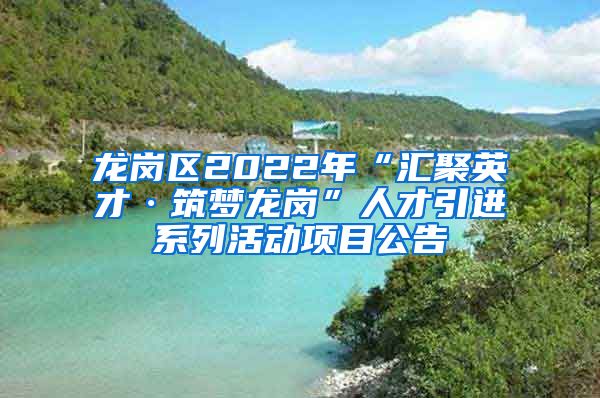 龙岗区2022年“汇聚英才·筑梦龙岗”人才引进系列活动项目公告