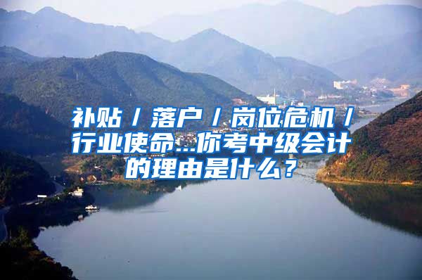 补贴／落户／岗位危机／行业使命...你考中级会计的理由是什么？